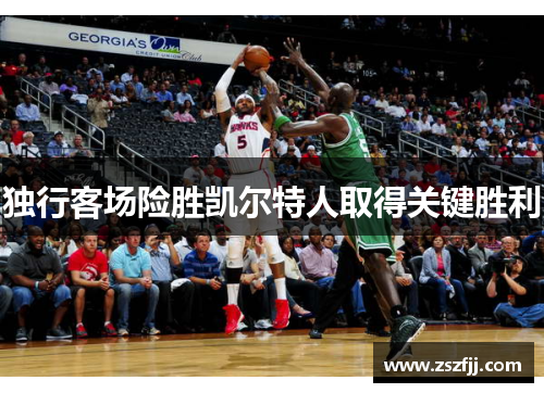 独行客场险胜凯尔特人取得关键胜利