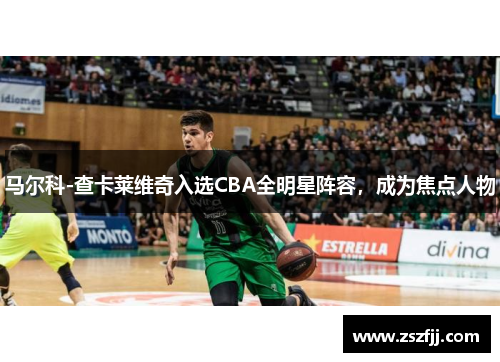 马尔科-查卡莱维奇入选CBA全明星阵容，成为焦点人物