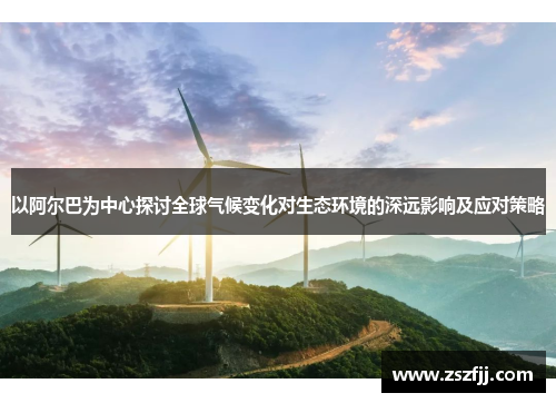 以阿尔巴为中心探讨全球气候变化对生态环境的深远影响及应对策略
