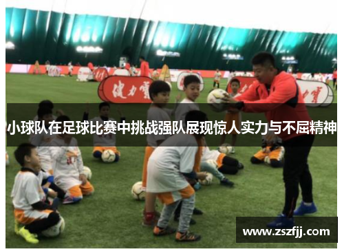 小球队在足球比赛中挑战强队展现惊人实力与不屈精神