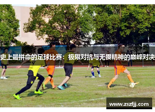 史上最拼命的足球比赛：极限对抗与无畏精神的巅峰对决