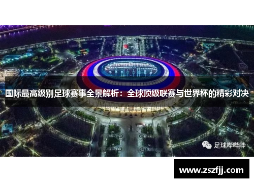 国际最高级别足球赛事全景解析：全球顶级联赛与世界杯的精彩对决
