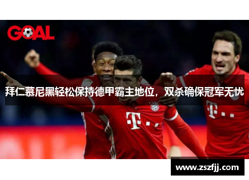 拜仁慕尼黑轻松保持德甲霸主地位，双杀确保冠军无忧