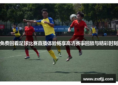 免费回看足球比赛直播体验畅享高清赛事回放与精彩时刻