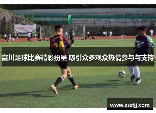 富川足球比赛精彩纷呈 吸引众多观众热情参与与支持