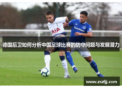 德国后卫如何分析中国足球比赛的防守问题与发展潜力