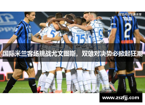 国际米兰客场挑战尤文图斯，双雄对决势必掀起狂潮