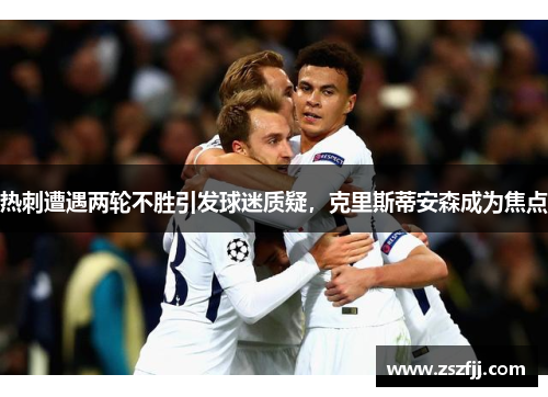 热刺遭遇两轮不胜引发球迷质疑，克里斯蒂安森成为焦点
