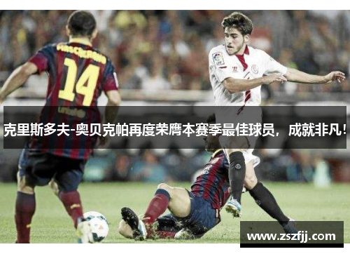克里斯多夫-奥贝克帕再度荣膺本赛季最佳球员，成就非凡！