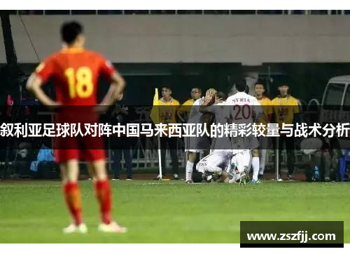叙利亚足球队对阵中国马来西亚队的精彩较量与战术分析
