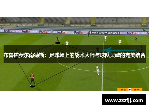 布鲁诺费尔南德斯：足球场上的战术大师与球队灵魂的完美结合