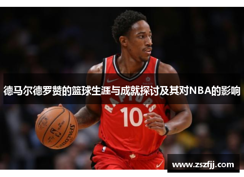 德马尔德罗赞的篮球生涯与成就探讨及其对NBA的影响