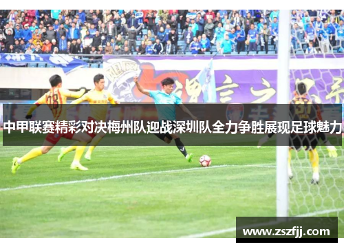 中甲联赛精彩对决梅州队迎战深圳队全力争胜展现足球魅力