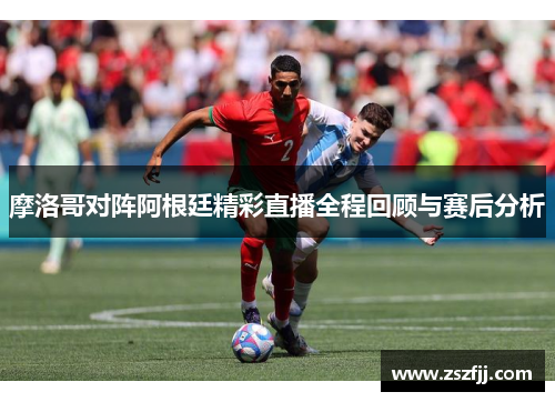 摩洛哥对阵阿根廷精彩直播全程回顾与赛后分析