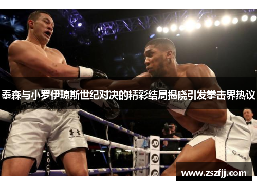 泰森与小罗伊琼斯世纪对决的精彩结局揭晓引发拳击界热议