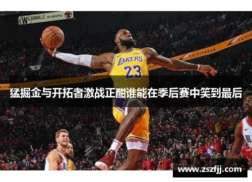 猛掘金与开拓者激战正酣谁能在季后赛中笑到最后