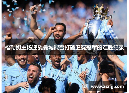 福勒姆主场迎战曼城能否打破卫冕冠军的连胜纪录