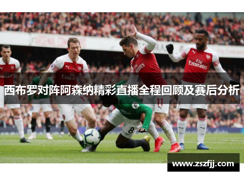 西布罗对阵阿森纳精彩直播全程回顾及赛后分析