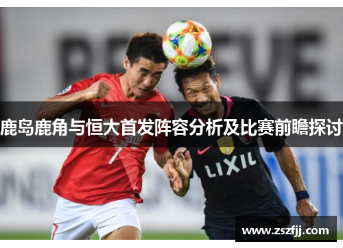鹿岛鹿角与恒大首发阵容分析及比赛前瞻探讨