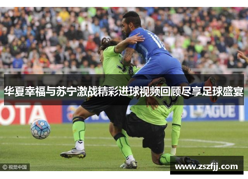 华夏幸福与苏宁激战精彩进球视频回顾尽享足球盛宴