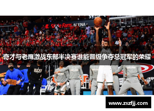 奇才与老鹰激战东部半决赛谁能晋级争夺总冠军的荣耀