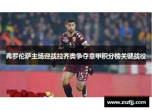 弗罗伦萨主场迎战拉齐奥争夺意甲积分榜关键战役