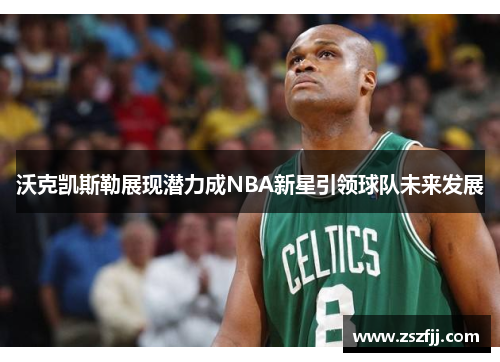 沃克凯斯勒展现潜力成NBA新星引领球队未来发展