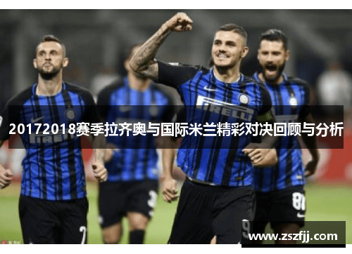 20172018赛季拉齐奥与国际米兰精彩对决回顾与分析