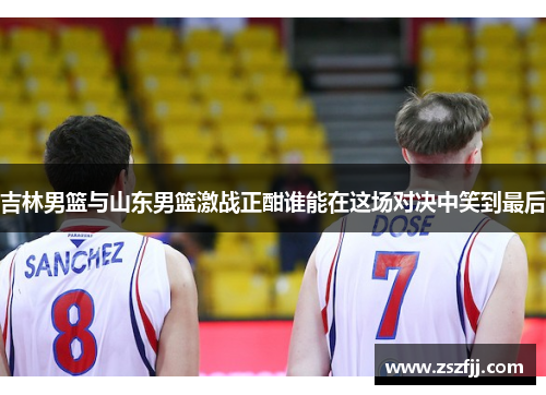 吉林男篮与山东男篮激战正酣谁能在这场对决中笑到最后