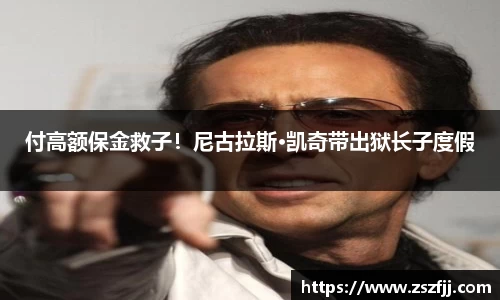 壹号娱乐付高额保金救子！尼古拉斯·凯奇带出狱长子度假