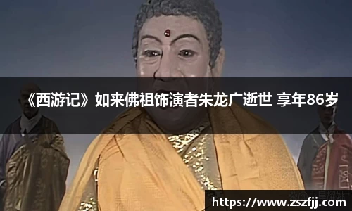 壹号娱乐《西游记》如来佛祖饰演者朱龙广逝世 享年86岁